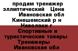 продам тренажер эллиптический › Цена ­ 5 000 - Ивановская обл., Кинешемский р-н, Наволоки г. Спортивные и туристические товары » Тренажеры   . Ивановская обл.